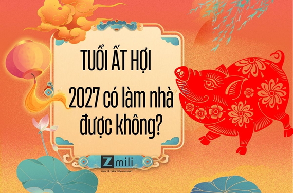 Tuổi Ất Hợi năm 2027 có làm nhà được không? Xem phong thủy chi tiết